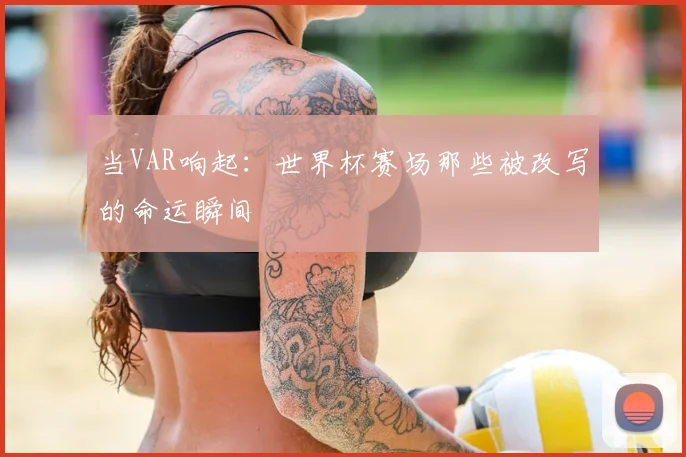 当VAR响起:世界杯赛场那些被改写的命运瞬间
