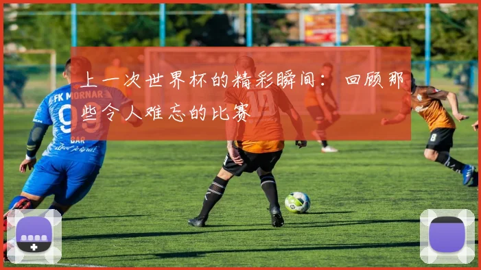 上一次世界杯的精彩瞬间：回顾那些令人难忘的比赛