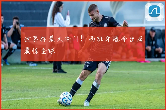 世界杯最大冷门!西班牙爆冷出局震惊全球
