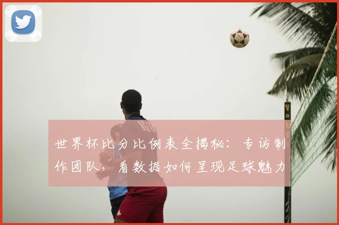 世界杯比分比例表全揭秘:专访制作团队,看数据如何呈现足球魅力