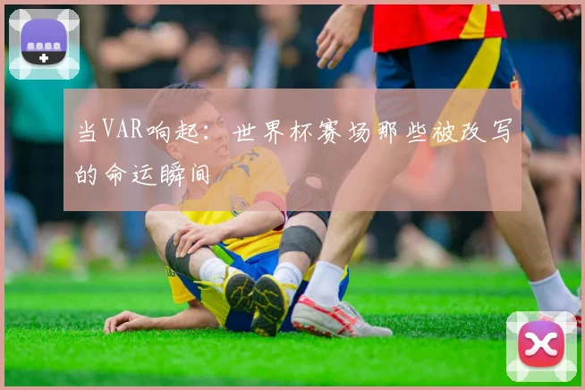 当VAR响起:世界杯赛场那些被改写的命运瞬间