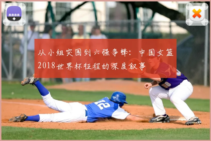从小组突围到六强争锋：中国女篮2018世界杯征程的深度叙事