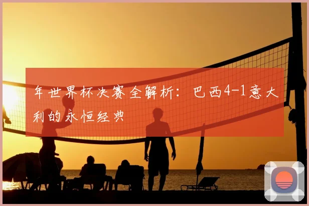 年世界杯决赛全解析：巴西4-1意大利的永恒经典