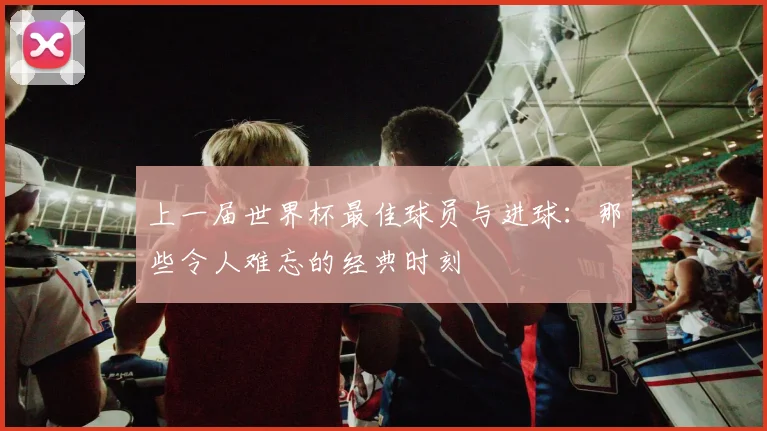 上一届世界杯最佳球员与进球：那些令人难忘的经典时刻
