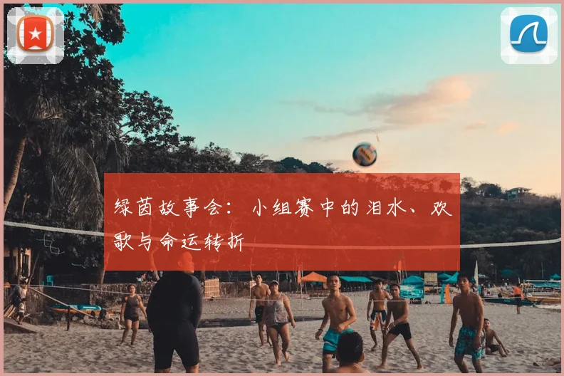 绿茵故事会：小组赛中的泪水、欢歌与命运转折