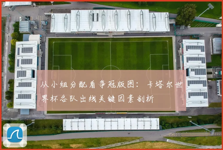 从小组分配看争冠版图：卡塔尔世界杯各队出线关键因素剖析