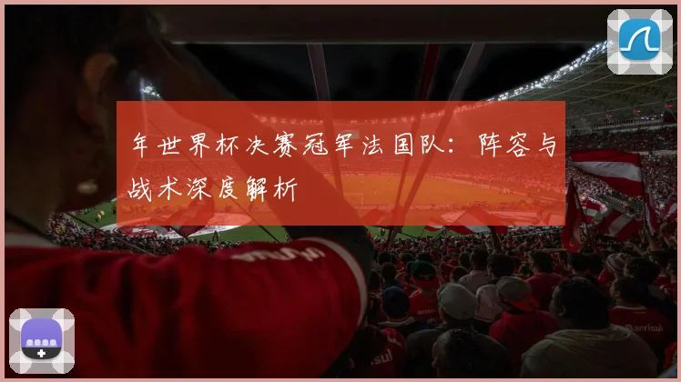 年世界杯决赛冠军法国队：阵容与战术深度解析